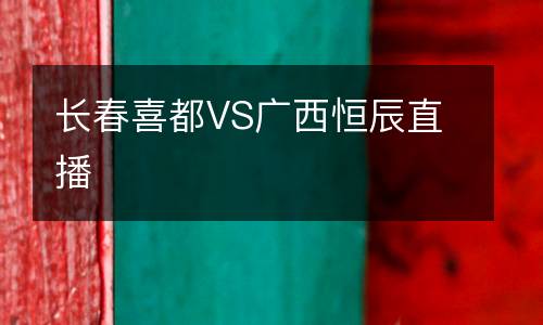長(zhǎng)春喜都VS廣西恒辰直播